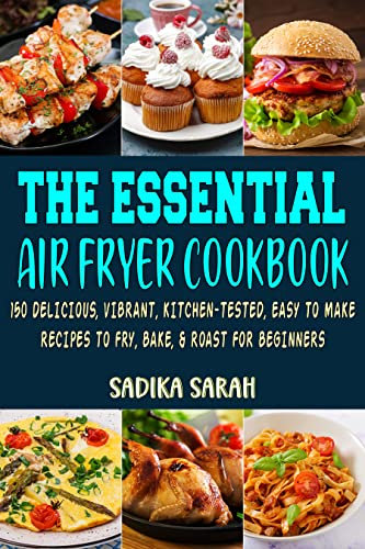 The Essential Air Fryer Cookbook: 150 Delicious, Vibrant, Kitchen-Tested, Easy to Make Recipes to Fry, Bake, and Roast For Beginners.
