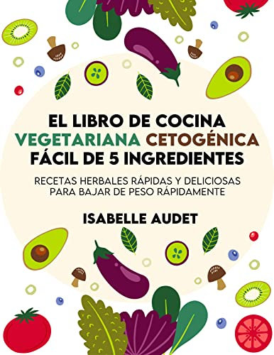 El libro de cocina cetogénica vegetariana fácil con 5 ingredientes: Recetas herbales rápidas y deliciosas para bajar de peso rápidamente