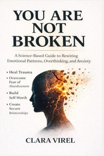 You Are Not Broken A Science-Based Guide to Rewiring Emotional Patterns, Overthinking, and Anxiety, Heal Trauma, Overcome Fear of Abandonment, Build Self-Worth, and Create Secure Relationships