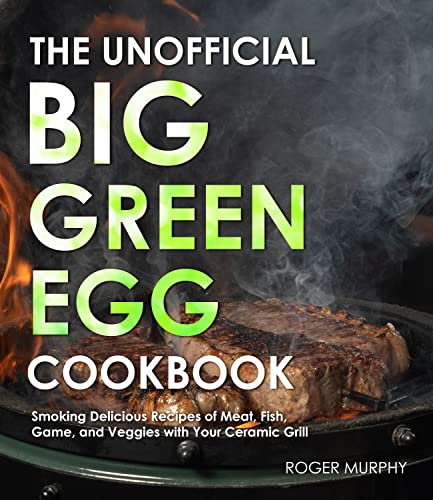 The Unofficial Big Green Egg Cookbook: The Essential Cookbook for Smoking and Grilling Meat with Your Kamado-Style Grill, Real Barbecue Cookbook for Real Pitmasters