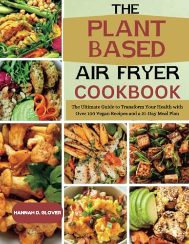 The Plant Based Air Fryer Cookbook: The Ultimate Guide to Transform Your Health with Over 100 Vegan Recipes and a 21-Day Meal Plan
