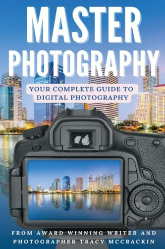 MASTER PHOTOGRAPHY: Your Complete Guide To Digital Photography: A Digital Photography Guide