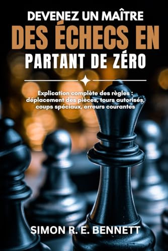 Devenez un maître des échecs en partant de zéro: Explication complète des règles : déplacement des pièces, tours autorisés, coups spéciaux, erreurs courantes