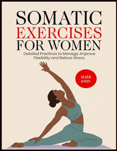 SOMATIC EXERCISES FOR WOMEN: Detailed Practices to Manage, Improve Flexibility and Relieve Stress