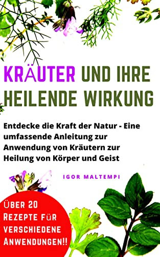 Kräuter und ihre heilende Wirkung: Entdecke die Kraft der Natur - Eine umfassende Anleitung zur Anwendung von Kräutern zur Heilung von Körper und Geist