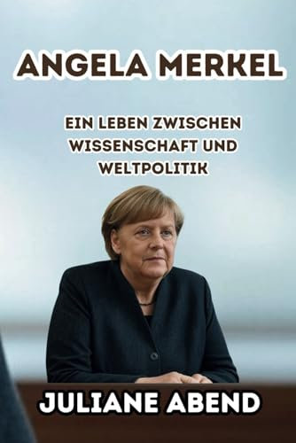 Angela Merkel: Ein Leben zwischen Wissenschaft und Weltpolitik