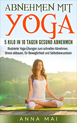 Yoga: Abnehmen mit Yoga: 5 Kilo in 10 Tagen gesund abnehmen: Illustrierte Yoga-Übungen zum schnellen Abnehmen, Stress abbauen, für Beweglichkeit und Selbstbewusstsein (Yoga für Einsteiger 1)