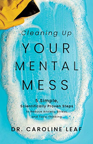 Cleaning Up Your Mental Mess: 5 Simple, Scientifically Proven Steps to Reduce Anxiety, Stress, and Toxic Thinking