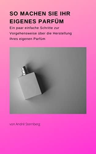 So machen Sie Ihr eigenes Parfüm: Ein paar einfache Schritte zur Vorgehensweise über die Herstellung Ihres eigenen Parfüms