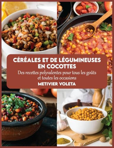 Céréales et de légumineuses en cocottes: Des recettes polyvalentes pour tous les goûts et toutes les occasions