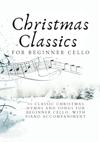 Christmas Classics for Beginner Cello: 30 CLASSIC CHRISTMAS HYMNS AND SONGS FOR BEGINNER CELLO, WITH PIANO ACCOMPANIMENT (First Steps with Cello: Beginner Music Series)