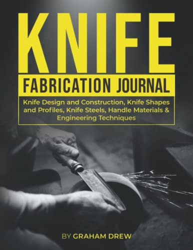Knife Fabrication Journal: Knife Design and Construction, Knife Shapes and Profiles, Knife Steels , Handle Materials & Engineering Techniques