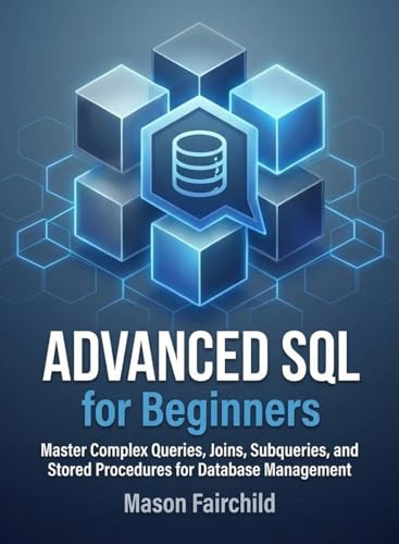Advanced SQL for Beginners: Master Complex Queries, Joins, Subqueries, and Stored Procedures for Database Management (For Beginners (For Beginners))