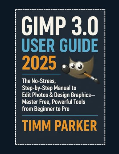 GIMP 3.0 User Guide 2025: The No-Stress, Step-by-Step Manual to Edit Photos & Design Graphics—Master Free, Powerful Tools from Beginner to Pro (Gimp tutorial series)