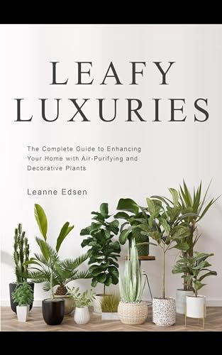 Leafy Luxuries: The Complete Guide to Enhancing Your Home with Air-Purifying and Decorative Plants