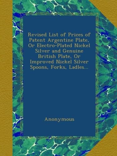 Revised List of Prices of Patent Argentine Plate, Or Electro-Plated Nickel Silver and Genuine British Plate, Or Improved Nickel Silver Spoons, Forks, Ladles...