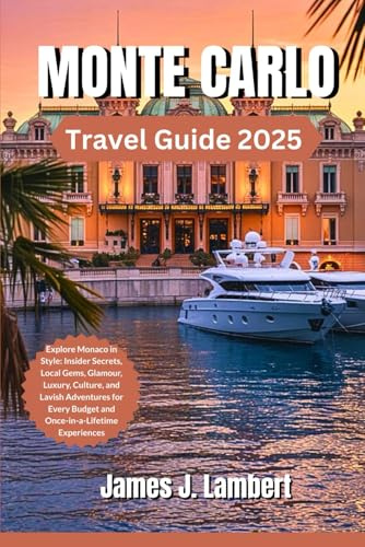 MONTE CARLO TRAVEL GUIDE 2025: Explore Monaco in Style: Insider Secrets, Local Gems, Glamour, Luxury, Culture, and Lavish Adventures for Every Budget and Once-in-a-Lifetime Experiences