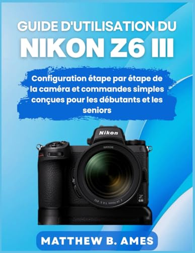 Guide d'utilisation du Nikon Z6 III: Configuration étape par étape de la caméra et commandes simples conçues pour les débutants et les seniors