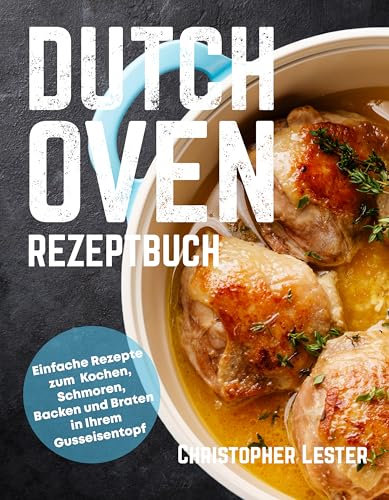 Dutch Oven Rezeptbuch: Einfache Rezepte zum Kochen, Schmoren, Backen und Braten in Ihrem Gusseisentopf (Ofengerichte)