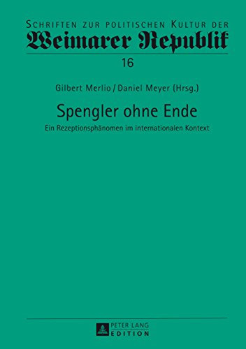 Spengler ohne Ende: Ein Rezeptionsphänomen im internationalen Kontext (Schriften zur politischen Kultur der Weimarer Republik 16)