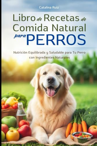 Libro de Recetas de Comida Natural para Perros: Nutrición Equilibrada y Saludable para Tu Perro con Ingredientes Naturales (Todo para Tu Mejor Amigo)