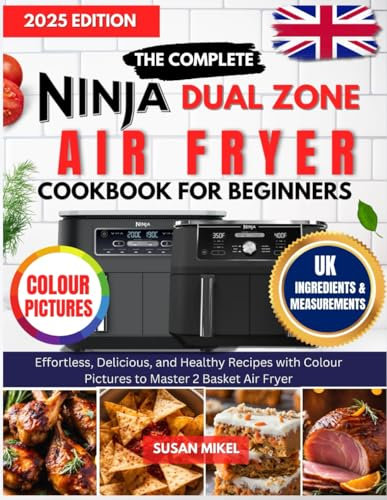 The Complete Ninja Dual Zone Air fryer Cookbook for beginners UK: Effortless Delicious and Healthy Crispy Recipes to Master Your 2-Basket Air Fryer with Colour Photos and UK Measurements