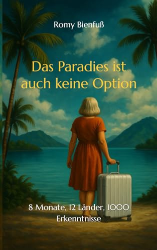 Das Paradies ist auch keine Option: 8 Monate, 12 Länder, 1000 Erkenntnisse
