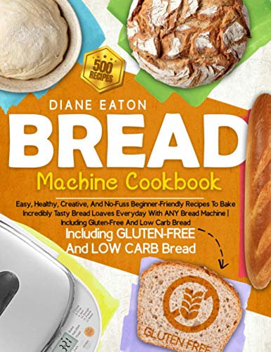Bread Machine Cookbook: 500 Easy, Healthy, Creative, And No-Fuss Beginner-Friendly Recipes To Bake Incredibly Tasty Bread Loaves Everyday With ANY ... | Including Gluten-Free And Low Carb Bread