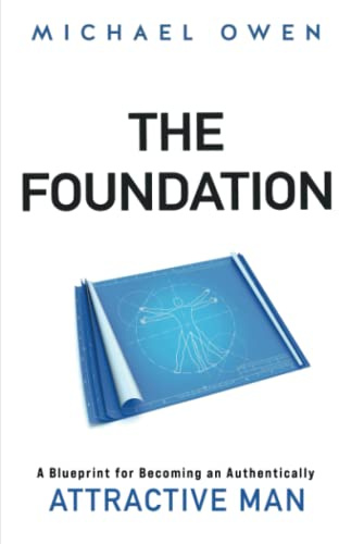 The Foundation: A Blueprint for Becoming an Authentically Attractive Man