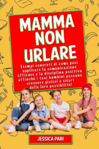 MAMMA NON URLARE: Esempi concreti di come puoi applicare la comunicazione efficace e la disciplina positiva affinché i tuoi bambini possano crescere gioiosi e sicuri delle loro possibilità!