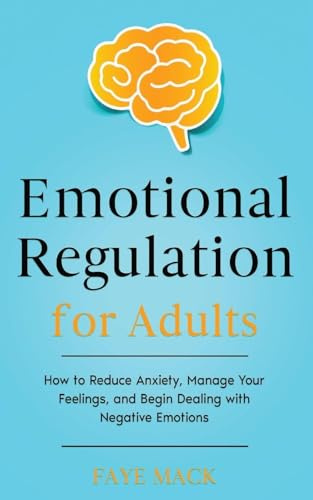 Emotional Regulation for Adults: How to Reduce Anxiety, Manage Your Feelings, and Begin Dealing with Negative Emotions