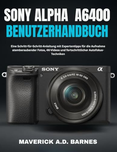 SONY ALPHA A6400 BENUTZERHANDBUCH: Eine Schritt-für-Schritt-Anleitung mit Expertentipps für die Aufnahme atemberaubender Fotos, 4K-Videos und fortschrittlicher Autofokus-Techniken