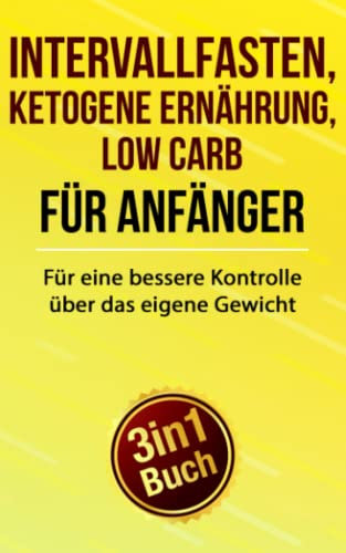Intervallfasten, Ketogene Ernährung & Low Carb für Anfänger: Für eine bessere Kontrolle über das eigene Gewicht (3 in 1 Buch)