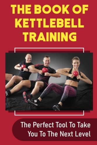 The Book Of Kettlebell Training: The Perfect Tool To Take You To The Next Level