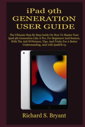 iPad 9th GENERATION USER GUIDE: The Ultimate Step By Step Guide On How To Master Your Ipad 9th Generation Like A Pro, For Beginners And Seniors, With The Aid Of Pictures, Tips, And Tricks For A Better