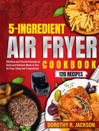 5-Ingredient Air Fryer Cookbook: Effortless and Flavorful Recipes for Quick and Delicious Meals in Your Air Fryer, Using Just 5 Ingredients