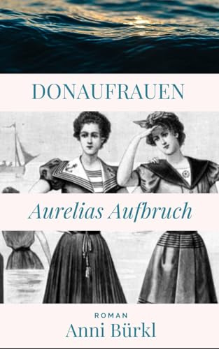 Donau Frauen: Aurelias Aufbruch: Roman zu 150 Jahren Alte Donau (Geschichte des 20. Jahrhunderts)