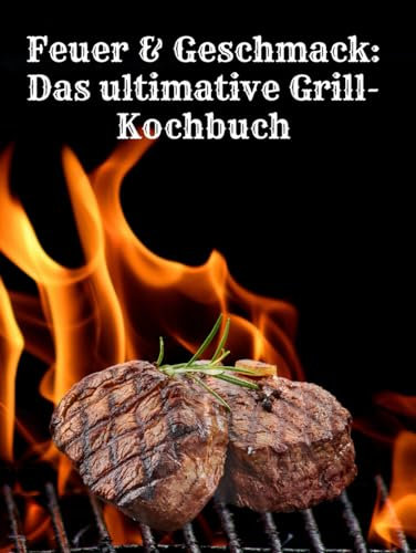 Feuer & Geschmack: Das ultimative Grill-Kochbuch: Lecker Rezepte mit schritt für schritt Anleitung
