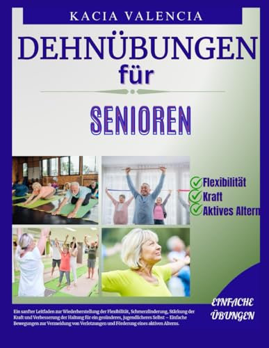 dehnübungen für senioren: Ein sanfter Leitfaden zur Wiederherstellung der Flexibilität, Schmerzlinderung, Stärkung der Kraft und Verbesserung der ... zur Stärkung, Flexibilität und B)