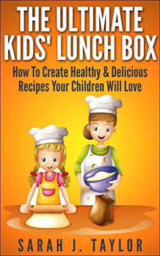 The Ultimate Kids' Lunchbox: How To Create Healthy & Delicious Recipes Your Children Will Love (Lunch Box Recipes, Kids Recipe Ideas)