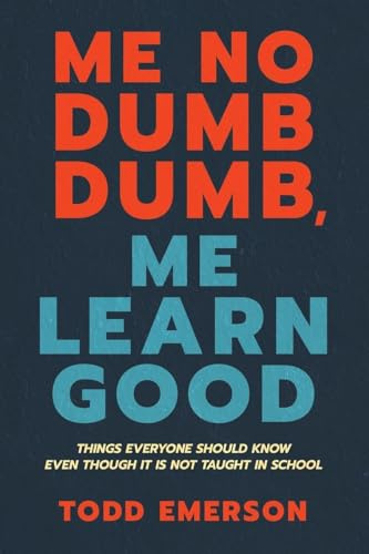 Me No Dumb Dumb, Me Learn Good: Things Everyone Should Know Even Though It Is Not Taught In School