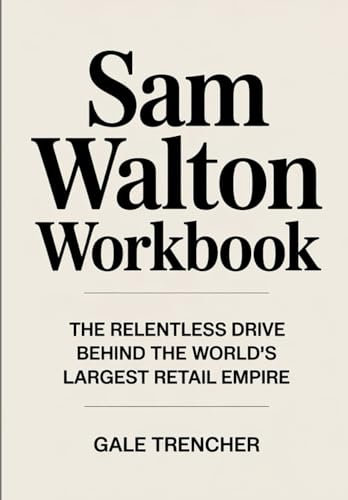 Sam Walton Workbook: THE RELENTLESS DRIVE BEHIND THE WORLD'S LARGEST RETAIL EMPIRE