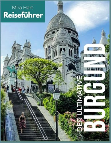 Der ultimative Burgund-Reiseführer: Weinregion, historische Dörfer und kulinarische Schätze - Mit Beaune, Dijon, Weinstraßen und Geheimtipps