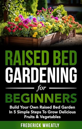 Raised Bed Gardening For Beginners: Build Your Own Raised Bed Garden in 5 Simple Steps To Grow Delicious Fruits & Vegetables