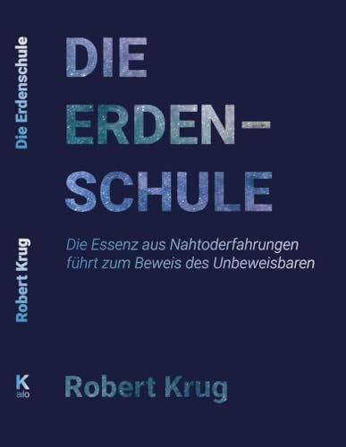 Die Erdenschule: Die Essenz aus Nahtoderfahrungen führt zum Beweis des Unbeweisbaren