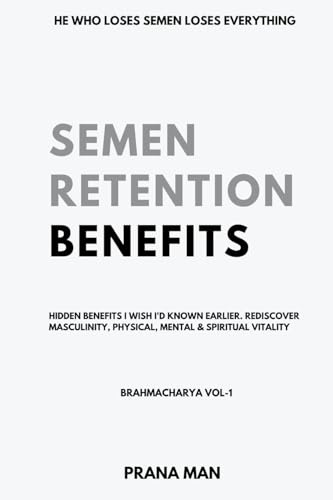 Semen Retention Benefits- Hidden Benefits I Wish I'd Known Earlier. Rediscover Masculinity, Physical, Mental & Spiritual Vitality-Brahmacharya Vol-1
