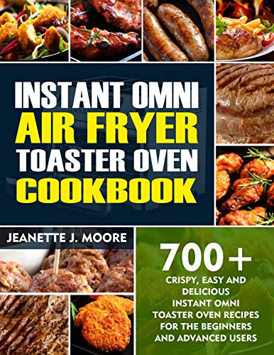 INSTANT OMNI AIR FRYER TOASTER OVEN COOKBOOK : 700+ Crispy, Easy And Delicious Instant Omni Toaster Oven Recipes For The Beginners And Advanced Users