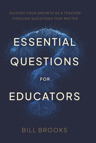 Essential Questions for Educators: Guiding Your Growth as a Teacher Through Questions That Matter
