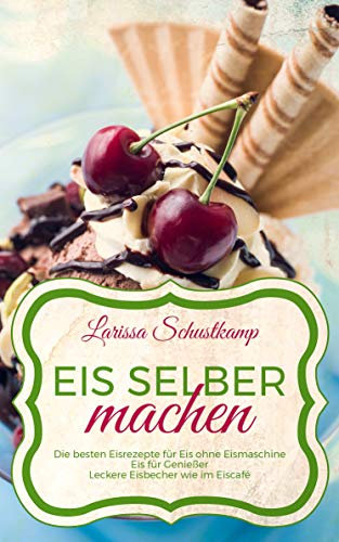 Eis selber machen: Die besten Eisrezepte für Eis ohne Eismaschine - Eis für Genießer - Leckere Eisbecher wie im Eiscafé