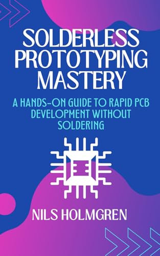 Solderless Prototyping Mastery: A Hands-On Guide to Rapid PCB Development Without Soldering: Design, Build, and Debug Electronics Projects Using Breadboards, Modules, and Solderless PCB Techniques